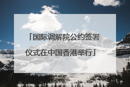 国际调解院公约签署仪式在中国香港举行