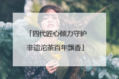 四代匠心倾力守护 非遗沱茶百年飘香