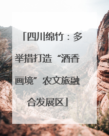 四川绵竹：多举措打造“酒香画境”农文旅融合发展区