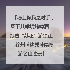 场上你我是对手，场下共举烧烤啤酒！跟着“苏超”游镇江，徐州球迷凭球票畅游名山胜景