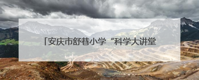 安庆市舒巷小学“科学大讲堂”：点亮童心，向“光”而行