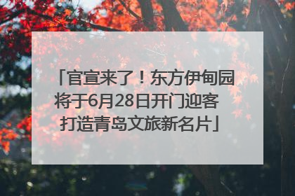 官宣来了！东方伊甸园将于6月28日开门迎客 打造青岛文旅新名片