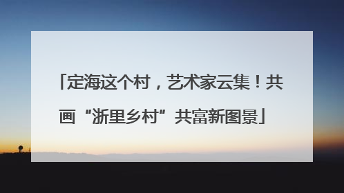 定海这个村，艺术家云集！共画“浙里乡村”共富新图景