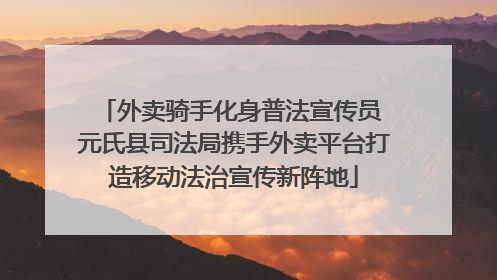 外卖骑手化身普法宣传员 元氏县司法局携手外卖平台打造移动法治宣传新阵地
