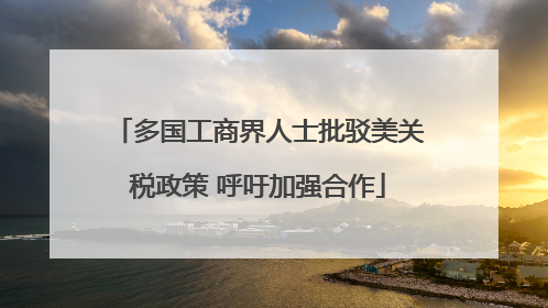多国工商界人士批驳美关税政策 呼吁加强合作