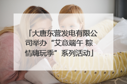 大唐东营发电有限公司举办“艾意端午 粽情嗨玩季”系列活动