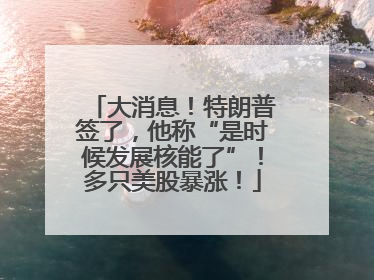 大消息！特朗普签了，他称“是时候发展核能了”！多只美股暴涨！