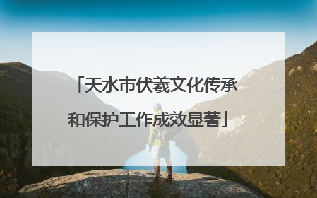 天水市伏羲文化传承和保护工作成效显著