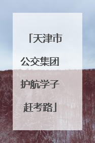 天津市公交集团护航学子赶考路