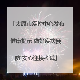 太原市疾控中心发布健康提示 做好疾病预防 安心迎接考试
