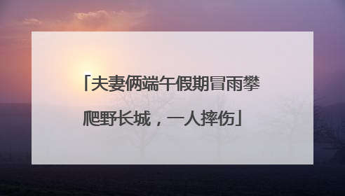 夫妻俩端午假期冒雨攀爬野长城，一人摔伤