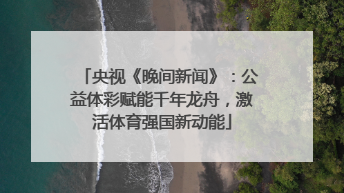 央视《晚间新闻》：公益体彩赋能千年龙舟，激活体育强国新动能