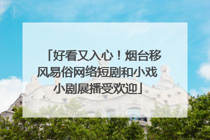 好看又入心！烟台移风易俗网络短剧和小戏小剧展播受欢迎