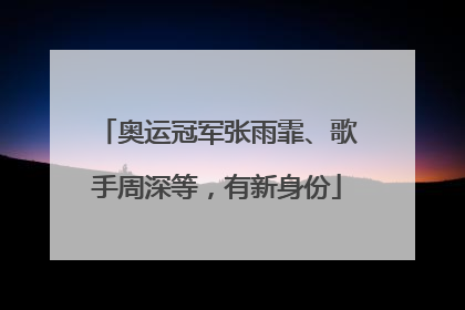 奥运冠军张雨霏、歌手周深等，有新身份
