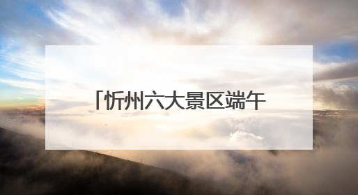 忻州六大景区端午假期接待游客33.68万人次！