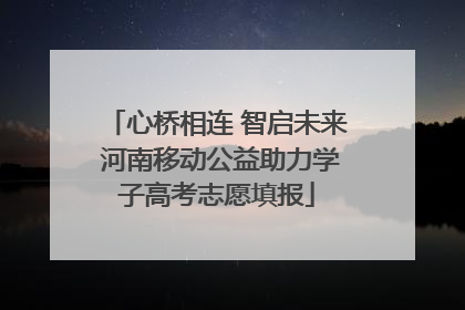 心桥相连 智启未来 河南移动公益助力学子高考志愿填报