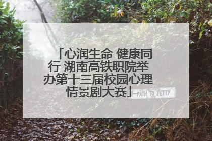 心润生命 健康同行 湖南高铁职院举办第十三届校园心理情景剧大赛