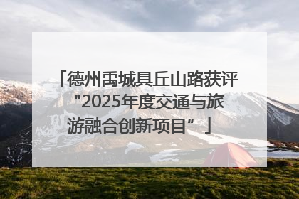 德州禹城具丘山路获评“2025年度交通与旅游融合创新项目”