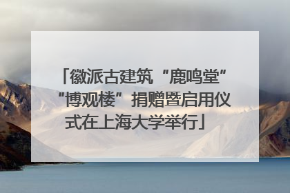 徽派古建筑“鹿鸣堂”“博观楼”捐赠暨启用仪式在上海大学举行