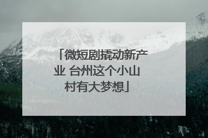 微短剧撬动新产业 台州这个小山村有大梦想