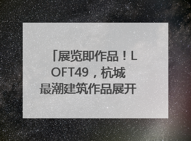 展览即作品！LOFT49，杭城最潮建筑作品展开幕｜文末福利