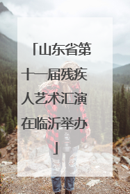 山东省第十一届残疾人艺术汇演在临沂举办