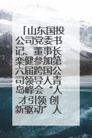 山东国投公司党委书记、董事长栾健参加第六届跨国公司领导人青岛峰会“人才引领 创新驱动”人力资源高质量发展对话会