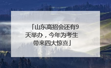 山东高招会还有9天举办，今年为考生带来四大惊喜