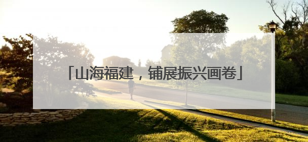 山海福建，铺展振兴画卷