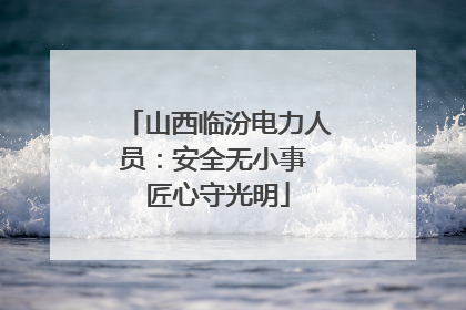 山西临汾电力人员：安全无小事 匠心守光明