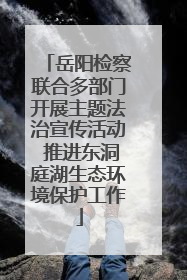 岳阳检察联合多部门开展主题法治宣传活动 推进东洞庭湖生态环境保护工作