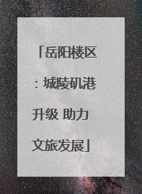 岳阳楼区：城陵矶港升级 助力文旅发展