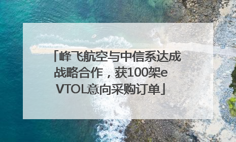 峰飞航空与中信系达成战略合作，获100架eVTOL意向采购订单