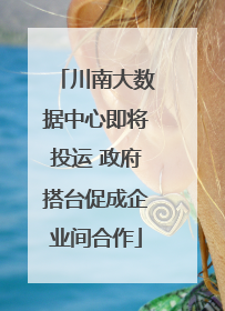 川南大数据中心即将投运 政府搭台促成企业间合作