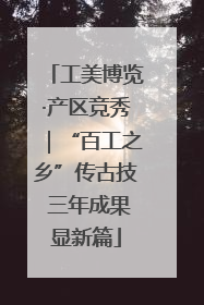 工美博览·产区竞秀｜“百工之乡”传古技 三年成果显新篇