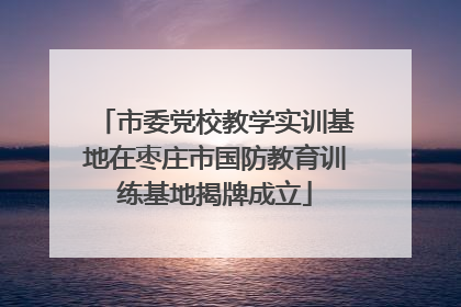市委党校教学实训基地在枣庄市国防教育训练基地揭牌成立