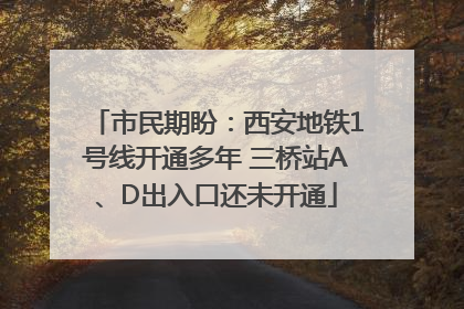 市民期盼：西安地铁1号线开通多年 三桥站A、D出入口还未开通