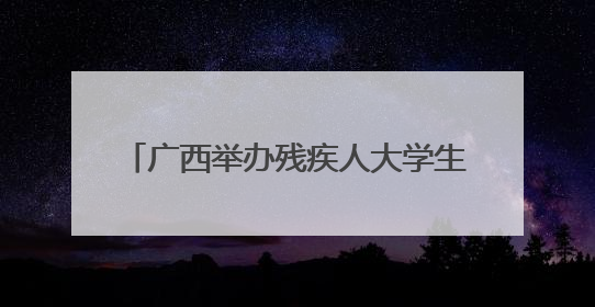 广西举办残疾人大学生分享活动 搭建学业到职业“无障碍通道”