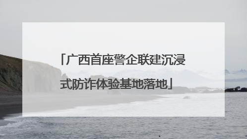 广西首座警企联建沉浸式防诈体验基地落地