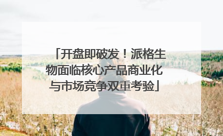 开盘即破发！派格生物面临核心产品商业化与市场竞争双重考验