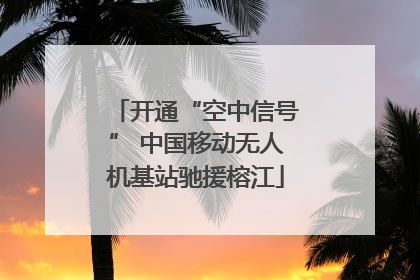开通“空中信号” 中国移动无人机基站驰援榕江