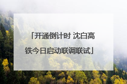 开通倒计时 沈白高铁今日启动联调联试