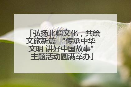 弘扬北疆文化，共绘文旅新篇 “传承中华文明 讲好中国故事” 主题活动圆满举办