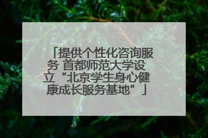 提供个性化咨询服务 首都师范大学设立“北京学生身心健康成长服务基地”