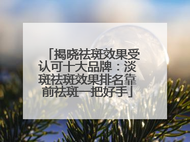 揭晓祛斑效果受认可十大品牌：淡斑祛斑效果排名靠前祛斑一把好手