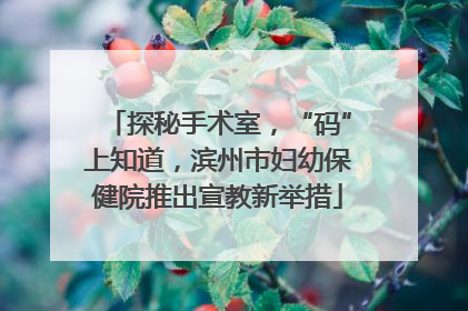 探秘手术室，“码”上知道，滨州市妇幼保健院推出宣教新举措