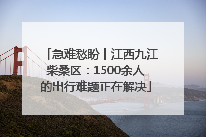 急难愁盼丨江西九江柴桑区：1500余人的出行难题正在解决
