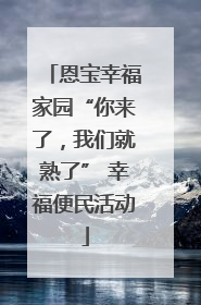 恩宝幸福家园“你来了，我们就熟了” 幸福便民活动