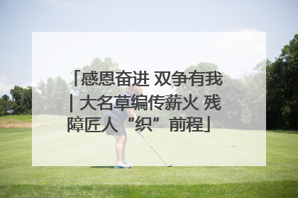 感恩奋进 双争有我｜大名草编传薪火 残障匠人“织”前程