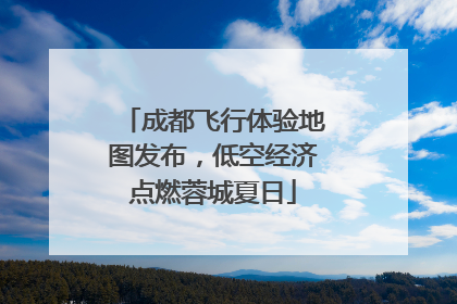 成都飞行体验地图发布，低空经济点燃蓉城夏日